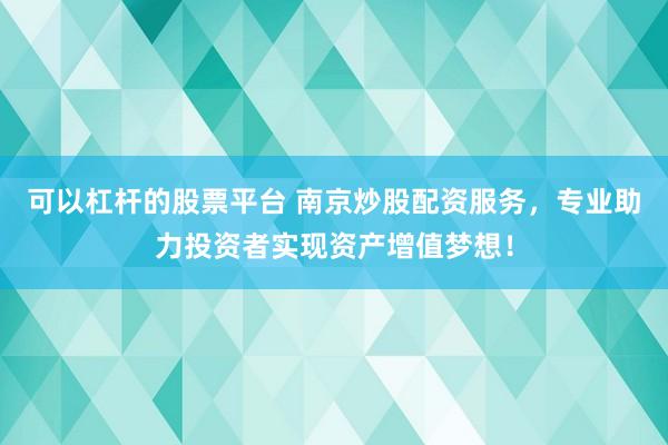 可以杠杆的股票平台 南京炒股配资服务，专业助力投资者实现资产增值梦想！