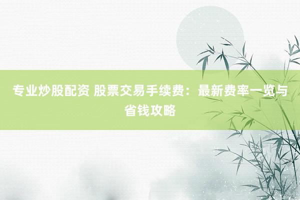 专业炒股配资 股票交易手续费：最新费率一览与省钱攻略