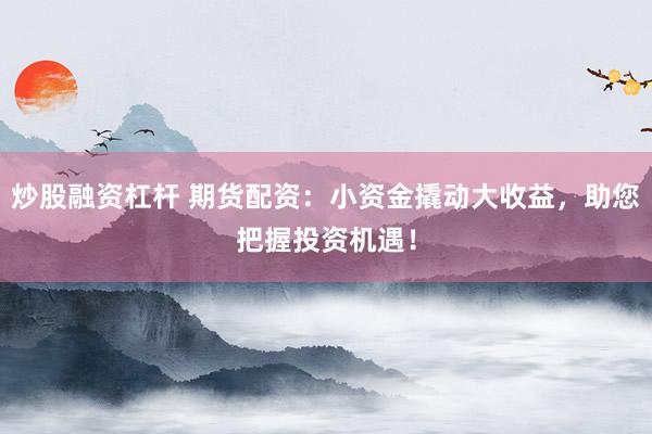炒股融资杠杆 期货配资：小资金撬动大收益，助您把握投资机遇！