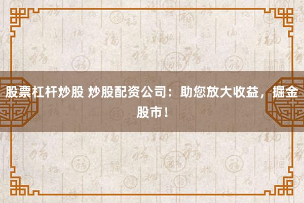 股票杠杆炒股 炒股配资公司：助您放大收益，掘金股市！