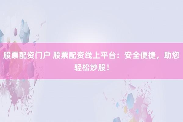 股票配资门户 股票配资线上平台：安全便捷，助您轻松炒股！