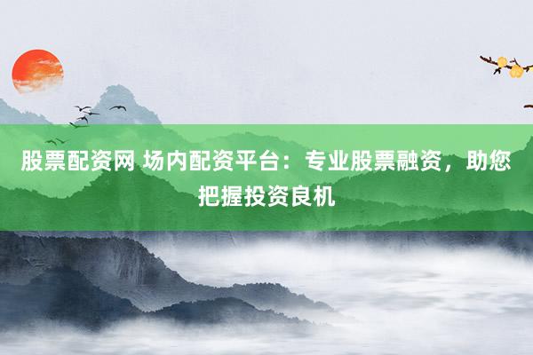 股票配资网 场内配资平台：专业股票融资，助您把握投资良机