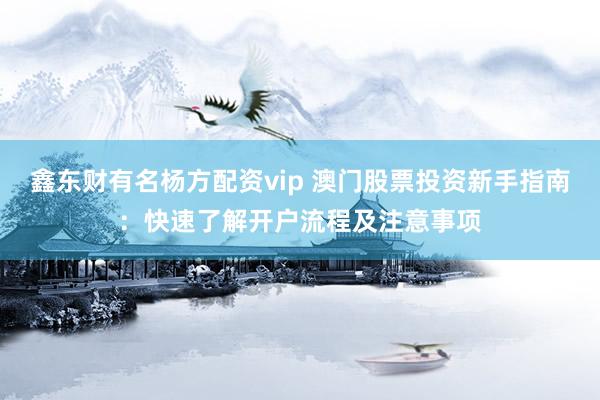 鑫东财有名杨方配资vip 澳门股票投资新手指南：快速了解开户流程及注意事项