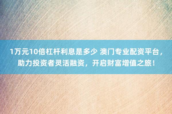 1万元10倍杠杆利息是多少 澳门专业配资平台，助力投资者灵活融资，开启财富增值之旅！