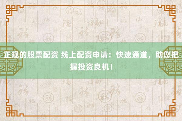 正规的股票配资 线上配资申请：快速通道，助您把握投资良机！