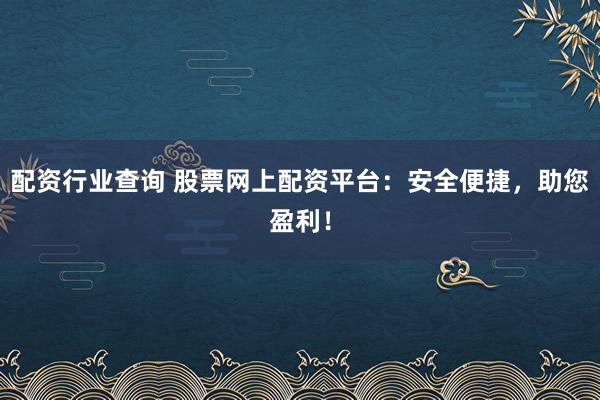 配资行业查询 股票网上配资平台：安全便捷，助您盈利！