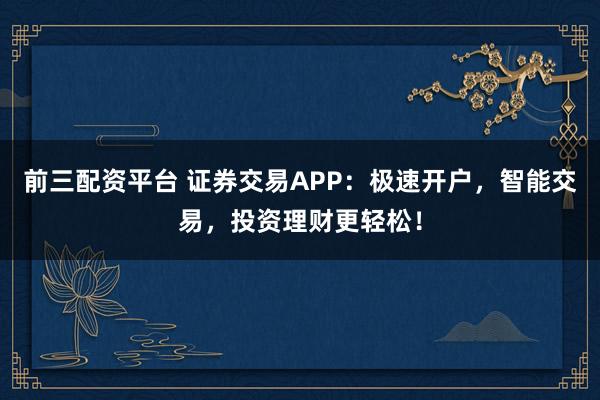 前三配资平台 证券交易APP：极速开户，智能交易，投资理财更轻松！