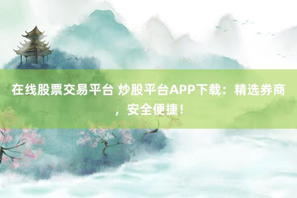 在线股票交易平台 炒股平台APP下载：精选券商，安全便捷！