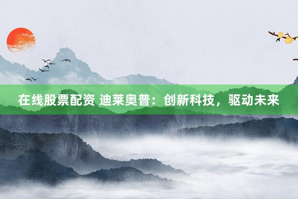在线股票配资 迪莱奥普：创新科技，驱动未来