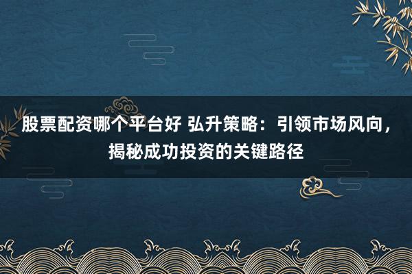 股票配资哪个平台好 弘升策略：引领市场风向，揭秘成功投资的关键路径