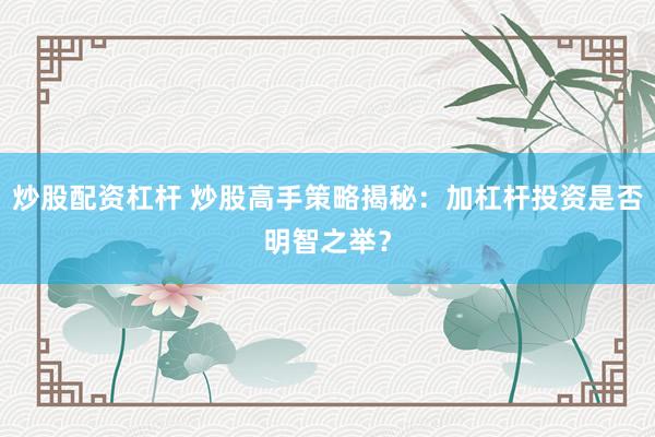 炒股配资杠杆 炒股高手策略揭秘：加杠杆投资是否明智之举？