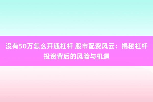 没有50万怎么开通杠杆 股市配资风云：揭秘杠杆投资背后的风险与机遇