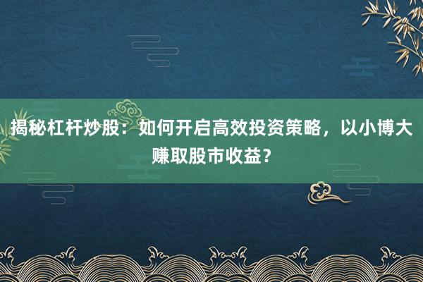 揭秘杠杆炒股：如何开启高效投资策略，以小博大赚取股市收益？