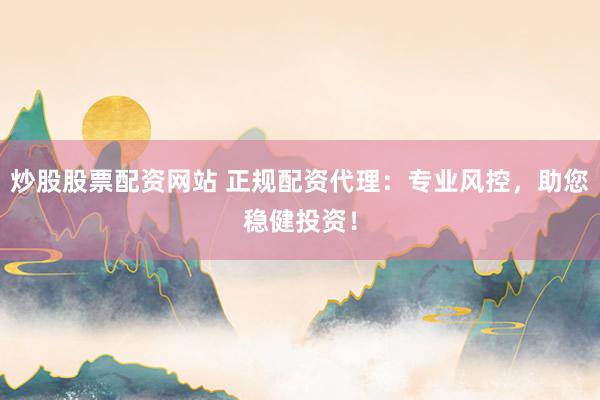 炒股股票配资网站 正规配资代理：专业风控，助您稳健投资！