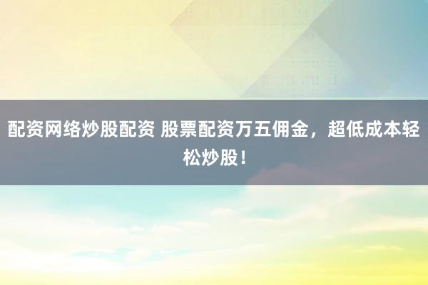 配资网络炒股配资 股票配资万五佣金，超低成本轻松炒股！