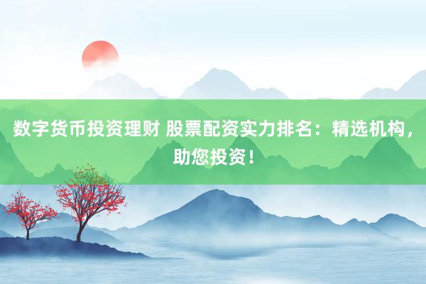数字货币投资理财 股票配资实力排名：精选机构，助您投资！