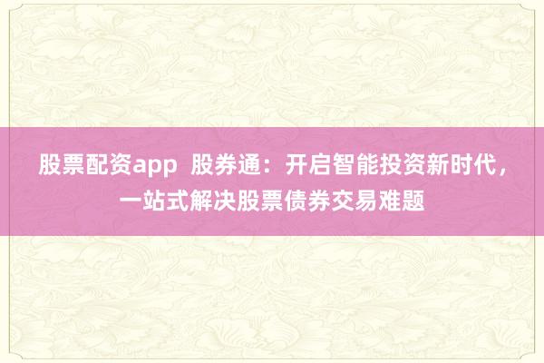 股票配资app  股券通：开启智能投资新时代，一站式解决股票债券交易难题