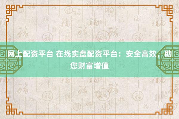 网上配资平台 在线实盘配资平台：安全高效，助您财富增值