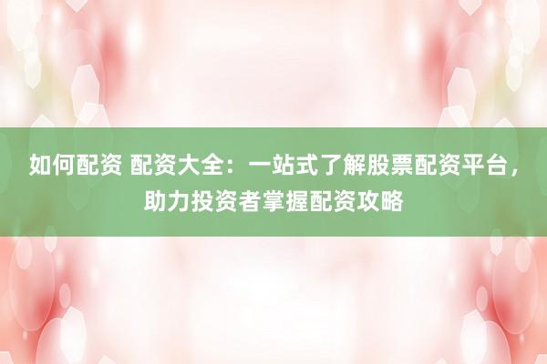 如何配资 配资大全：一站式了解股票配资平台，助力投资者掌握配资攻略