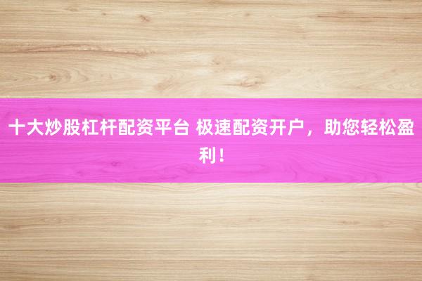 十大炒股杠杆配资平台 极速配资开户，助您轻松盈利！