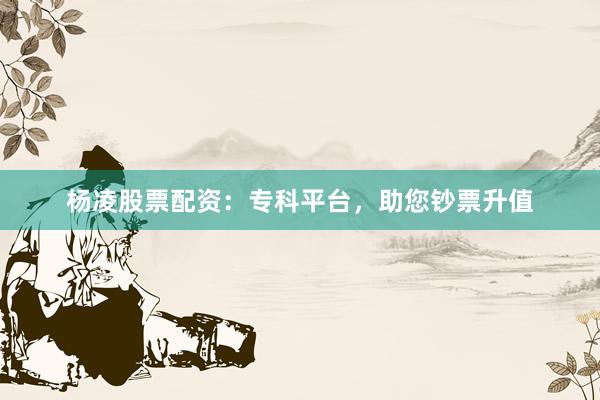 杨凌股票配资：专科平台，助您钞票升值