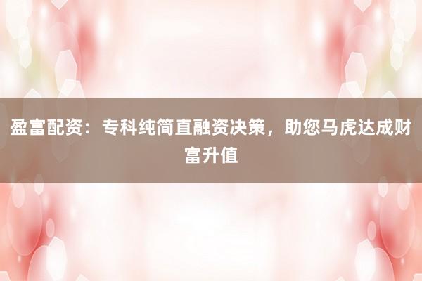 盈富配资：专科纯简直融资决策，助您马虎达成财富升值