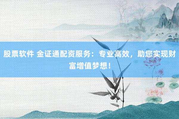 股票软件 金证通配资服务:专业高效,助您实现财富增值梦想!