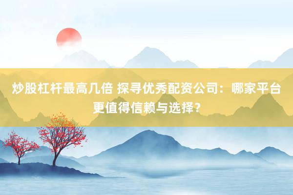 炒股杠杆最高几倍 探寻优秀配资公司：哪家平台更值得信赖与选择？
