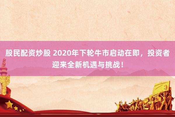 股民配资炒股 2020年下轮牛市启动在即,投资者迎来全新机遇与挑战!
