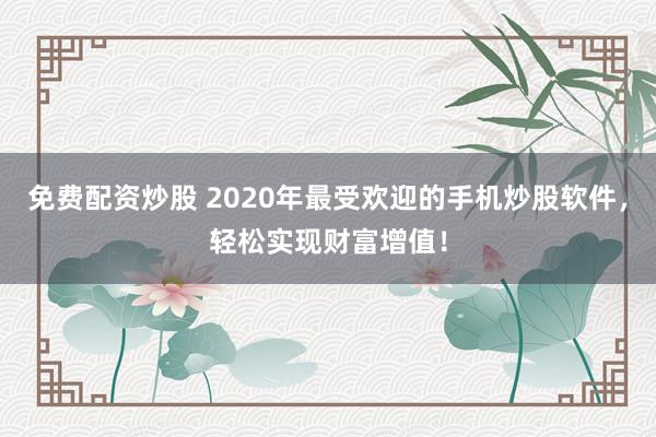 免费配资炒股 2020年最受欢迎的手机炒股软件,轻松实现财富增值!