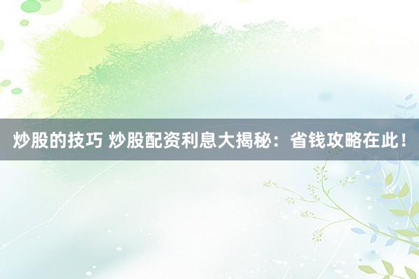 炒股的技巧 炒股配资利息大揭秘:省钱攻略在此!