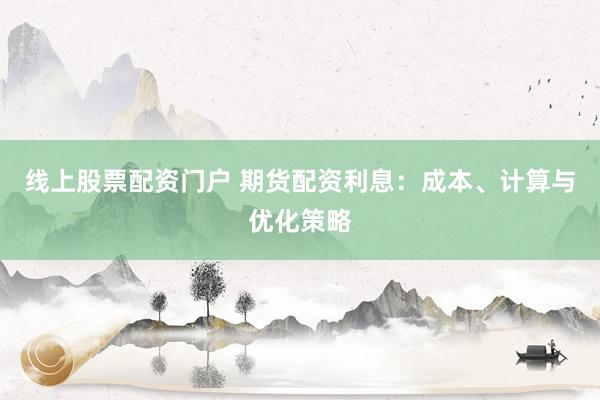 线上股票配资门户 期货配资利息：成本、计算与优化策略