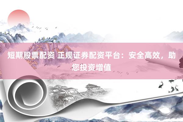 短期股票配资 正规证券配资平台：安全高效，助您投资增值