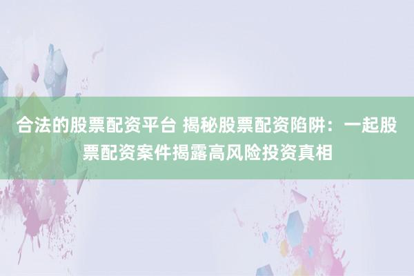 合法的股票配资平台 揭秘股票配资陷阱：一起股票配资案件揭露高风险投资真相