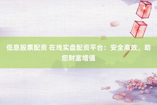 低息股票配资 在线实盘配资平台：安全高效，助您财富增值