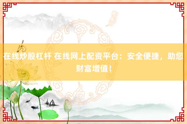 在线炒股杠杆 在线网上配资平台：安全便捷，助您财富增值！