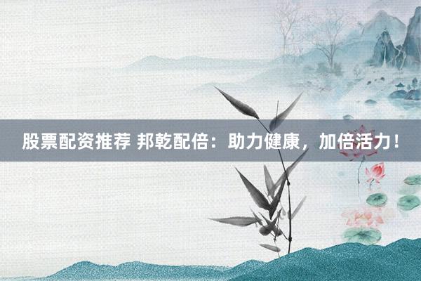 股票配资推荐 邦乾配倍:助力健康,加倍活力!