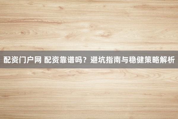 配资门户网 配资靠谱吗？避坑指南与稳健策略解析