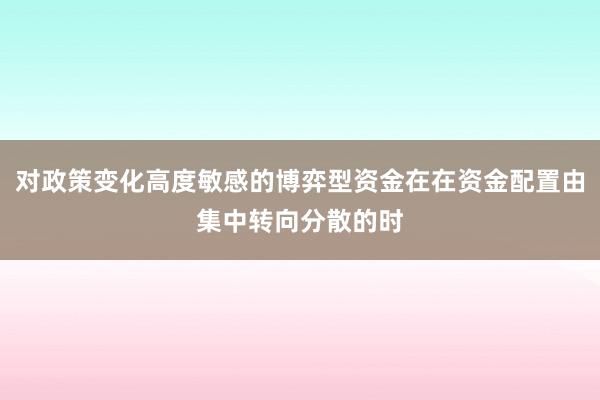 对政策变化高度敏感的博弈型资金在在资金配置由集中转向分散的时