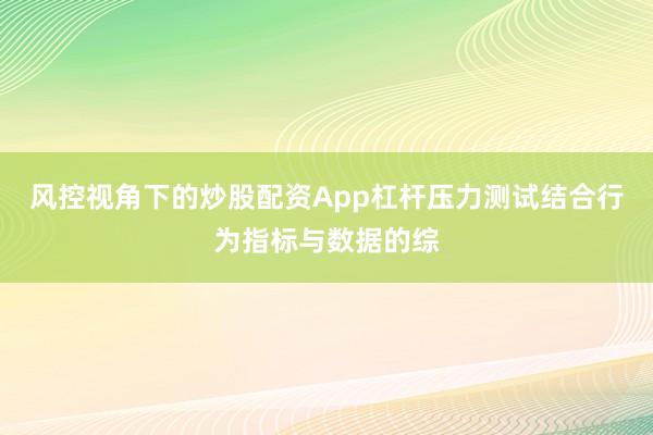 风控视角下的炒股配资App杠杆压力测试结合行为指标与数据的综