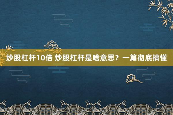 炒股杠杆10倍 炒股杠杆是啥意思?一篇彻底搞懂