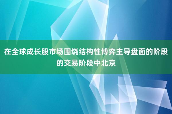 在全球成长股市场围绕结构性博弈主导盘面的阶段的交易阶段中北京