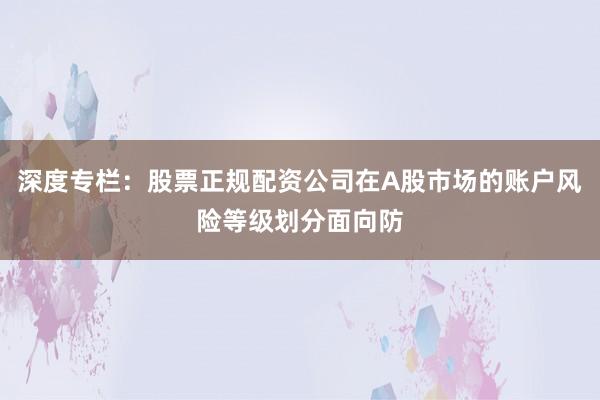 深度专栏：股票正规配资公司在A股市场的账户风险等级划分面向防