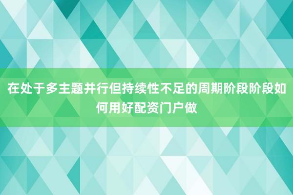 在处于多主题并行但持续性不足的周期阶段阶段如何用好配资门户做