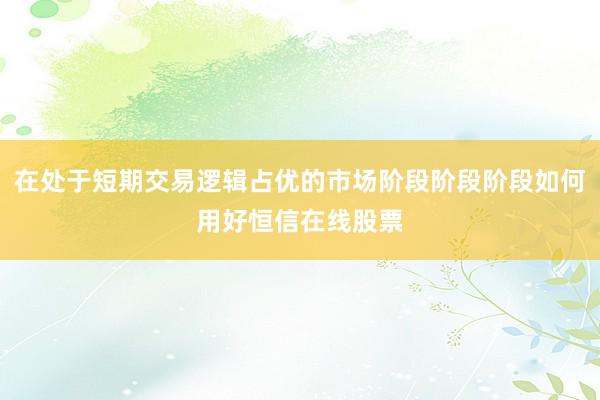 在处于短期交易逻辑占优的市场阶段阶段阶段如何用好恒信在线股票