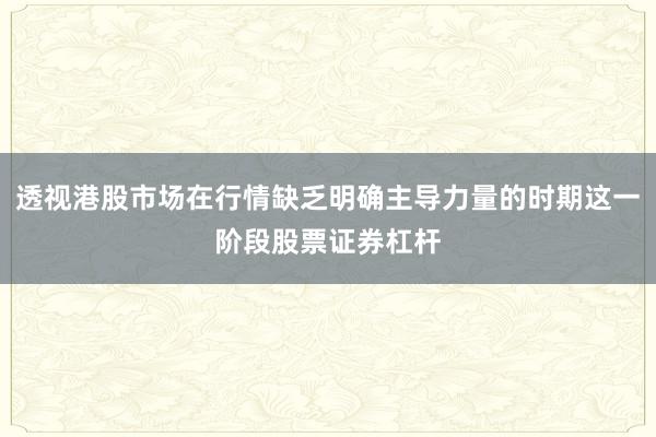 透视港股市场在行情缺乏明确主导力量的时期这一阶段股票证券杠杆