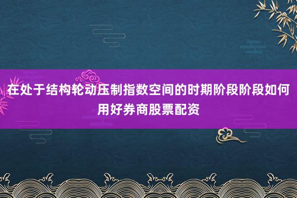 在处于结构轮动压制指数空间的时期阶段阶段如何用好券商股票配资