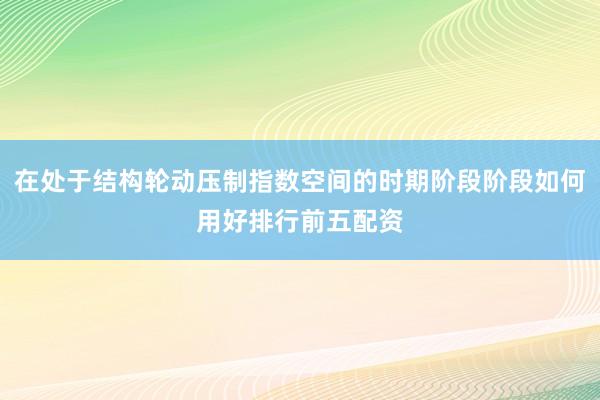 在处于结构轮动压制指数空间的时期阶段阶段如何用好排行前五配资