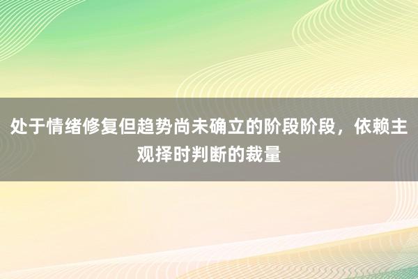 处于情绪修复但趋势尚未确立的阶段阶段，依赖主观择时判断的裁量