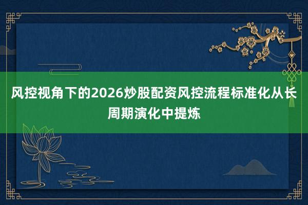 风控视角下的2026炒股配资风控流程标准化从长周期演化中提炼